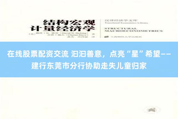 在线股票配资交流 汩汩善意，点亮“星”希望——建行东莞市分行协助走失儿童归家