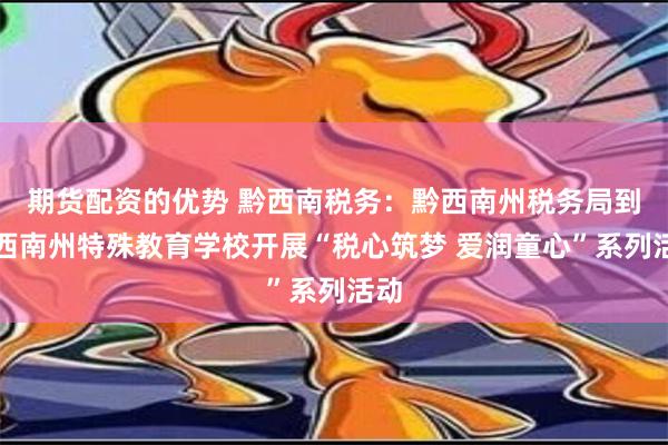 期货配资的优势 黔西南税务：黔西南州税务局到黔西南州特殊教育学校开展“税心筑梦 爱润童心”系列活动