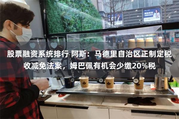 股票融资系统排行 阿斯：马德里自治区正制定税收减免法案，姆巴佩有机会少缴20%税