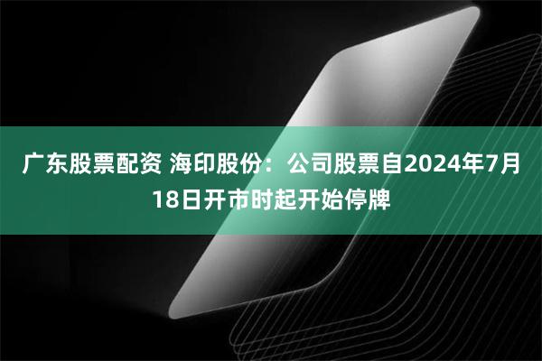 广东股票配资 海印股份：公司股票自2024年7月18日开市时起开始停牌