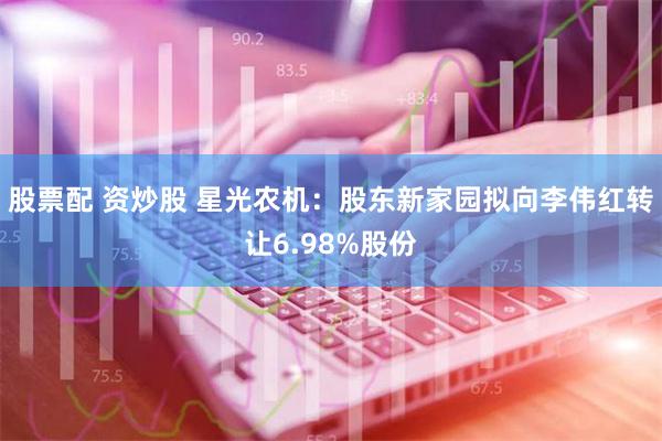 股票配 资炒股 星光农机：股东新家园拟向李伟红转让6.98%股份