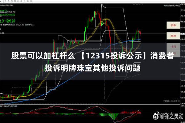 股票可以加杠杆么 【12315投诉公示】消费者投诉明牌珠宝其他投诉问题