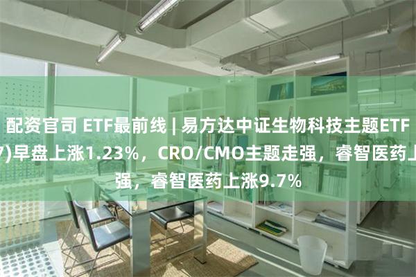 配资官司 ETF最前线 | 易方达中证生物科技主题ETF(159837)早盘上涨1.23%，CRO/CMO主题走强，睿智医药上涨9.7%