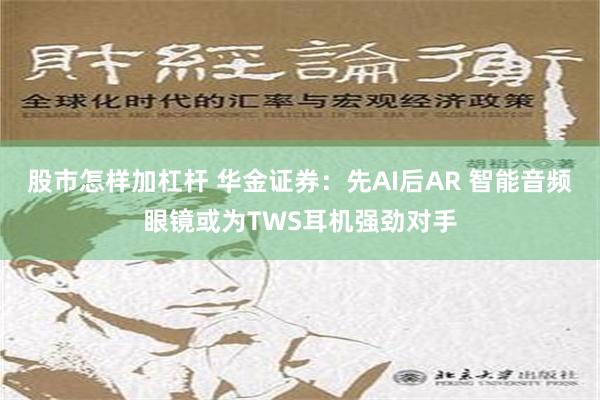 股市怎样加杠杆 华金证券：先AI后AR 智能音频眼镜或为TWS耳机强劲对手