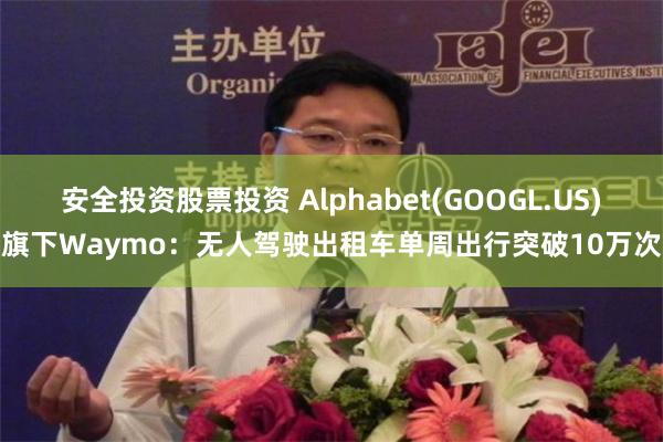 安全投资股票投资 Alphabet(GOOGL.US)旗下Waymo：无人驾驶出租车单周出行突破10万次