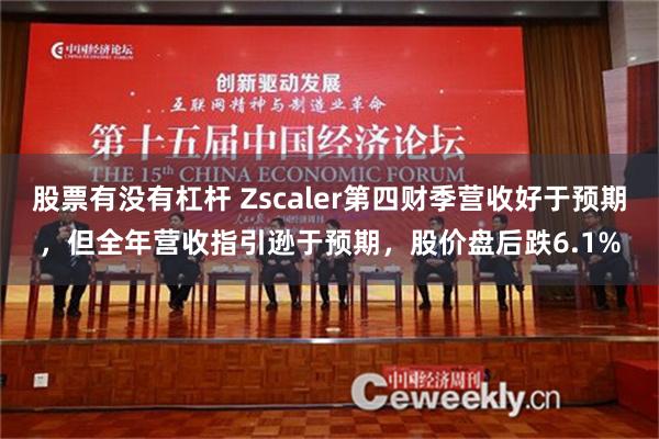 股票有没有杠杆 Zscaler第四财季营收好于预期，但全年营收指引逊于预期，股价盘后跌6.1%