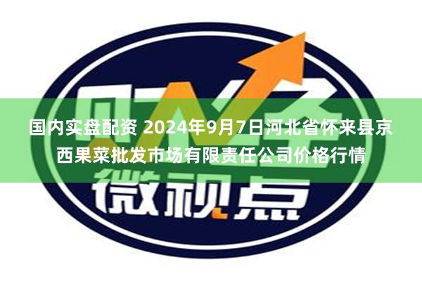 国内实盘配资 2024年9月7日河北省怀来县京西果菜批发市场有限责任公司价格行情