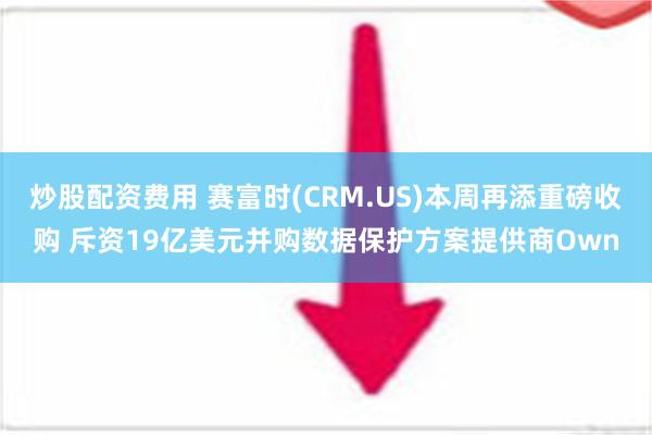 炒股配资费用 赛富时(CRM.US)本周再添重磅收购 斥资19亿美元并购数据保护方案提供商Own