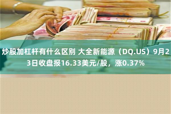 炒股加杠杆有什么区别 大全新能源（DQ.US）9月23日收盘报16.33美元/股，涨0.37%