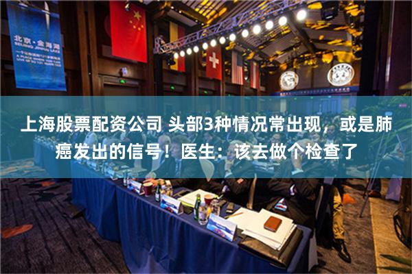 上海股票配资公司 头部3种情况常出现，或是肺癌发出的信号！医生：该去做个检查了