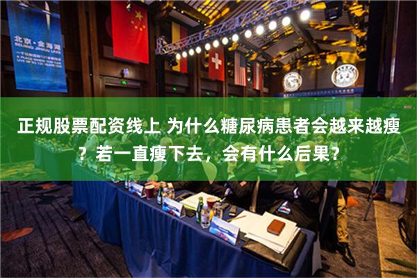 正规股票配资线上 为什么糖尿病患者会越来越瘦？若一直瘦下去，会有什么后果？