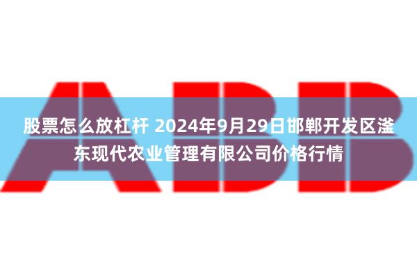 股票怎么放杠杆 2024年9月29日邯郸开发区滏东现代农业管理有限公司价格行情