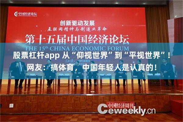 股票杠杆app 从“仰视世界”到“平视世界”！网友：搞体育，中国年轻人是认真的！