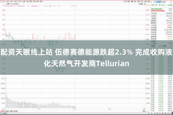 配资天眼线上站 伍德赛德能源跌超2.3% 完成收购液化天然气开发商Tellurian