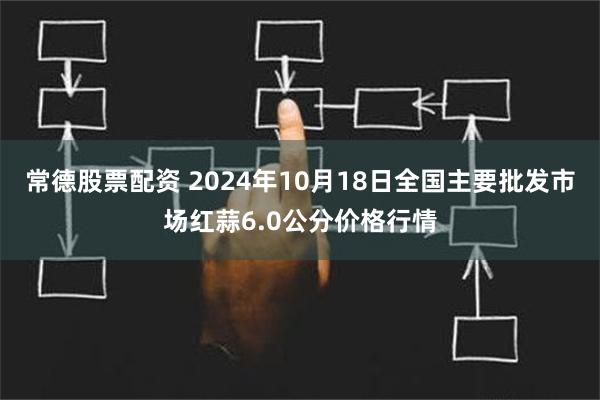 常德股票配资 2024年10月18日全国主要批发市场红蒜6.0公分价格行情