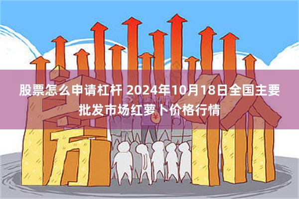 股票怎么申请杠杆 2024年10月18日全国主要批发市场红萝卜价格行情