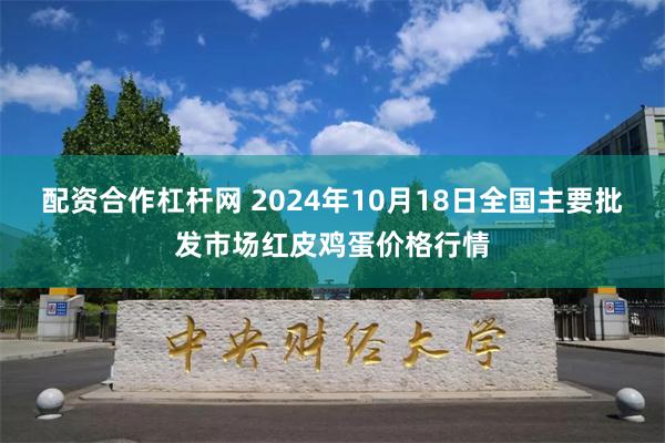 配资合作杠杆网 2024年10月18日全国主要批发市场红皮鸡蛋价格行情