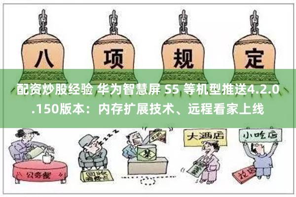 配资炒股经验 华为智慧屏 S5 等机型推送4.2.0.150版本：内存扩展技术、远程看家上线