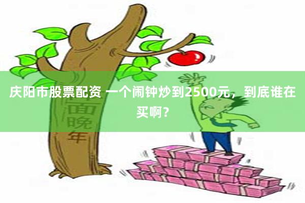 庆阳市股票配资 一个闹钟炒到2500元，到底谁在买啊？