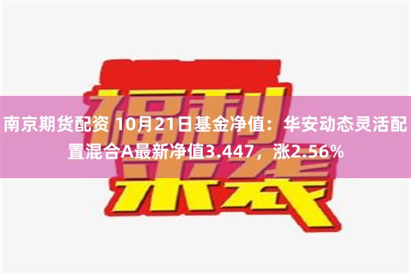 南京期货配资 10月21日基金净值：华安动态灵活配置混合A最新净值3.447，涨2.56%