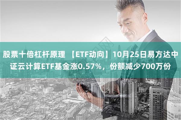 股票十倍杠杆原理 【ETF动向】10月25日易方达中证云计算ETF基金涨0.57%，份额减少700万份