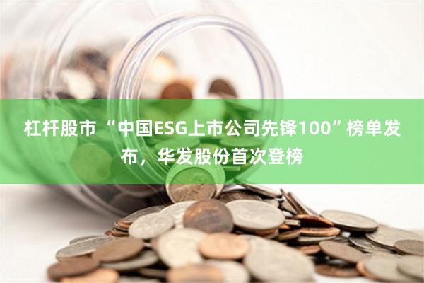 杠杆股市 “中国ESG上市公司先锋100”榜单发布，华发股份首次登榜