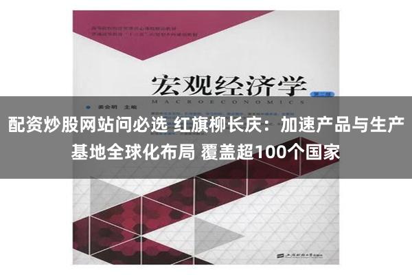 配资炒股网站问必选 红旗柳长庆：加速产品与生产基地全球化布局 覆盖超100个国家