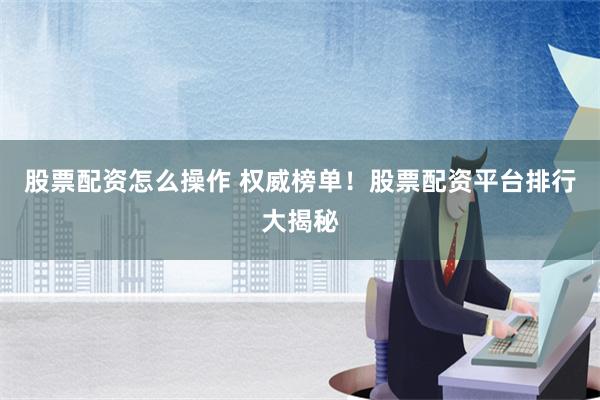 股票配资怎么操作 权威榜单！股票配资平台排行大揭秘