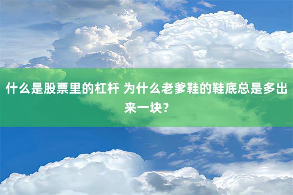 什么是股票里的杠杆 为什么老爹鞋的鞋底总是多出来一块？