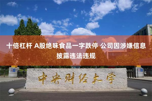 十倍杠杆 A股绝味食品一字跌停 公司因涉嫌信息披露违法违规