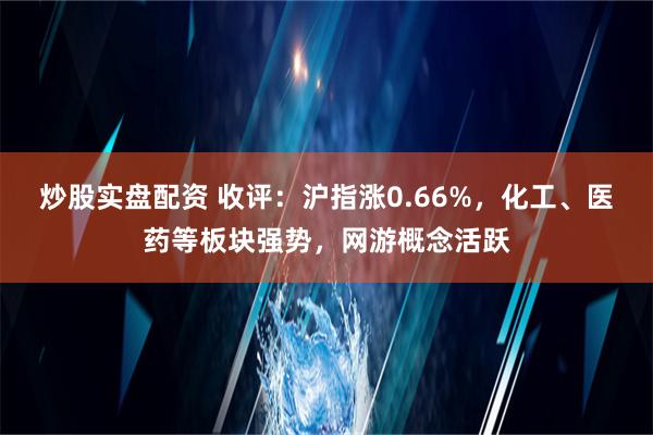 炒股实盘配资 收评：沪指涨0.66%，化工、医药等板块强势，网游概念活跃