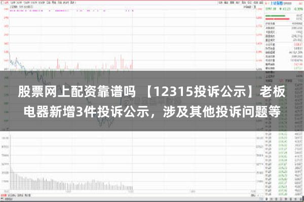 股票网上配资靠谱吗 【12315投诉公示】老板电器新增3件投诉公示，涉及其他投诉问题等