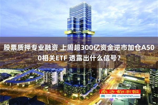 股票质押专业融资 上周超300亿资金逆市加仓A500相关ETF 透露出什么信号？