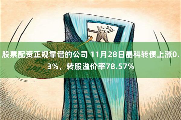 股票配资正规靠谱的公司 11月28日晶科转债上涨0.3%，转股溢价率78.57%