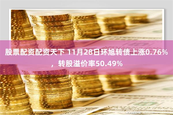 股票配资配资天下 11月28日环旭转债上涨0.76%，转股溢价率50.49%