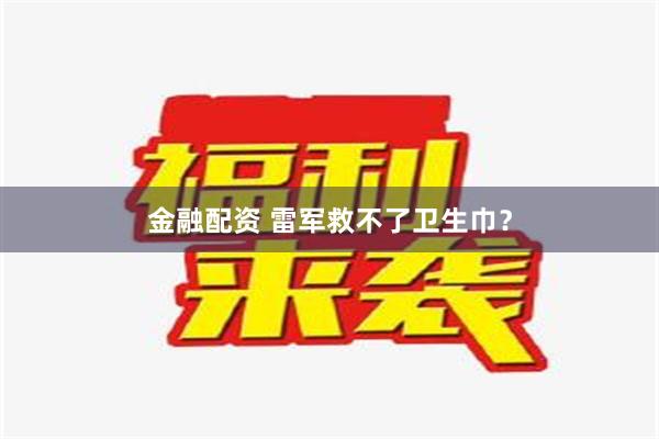 金融配资 雷军救不了卫生巾？