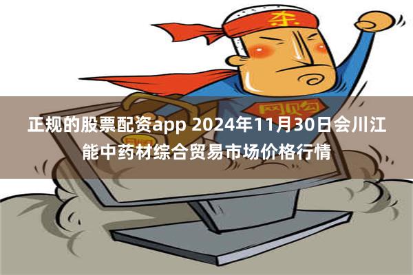 正规的股票配资app 2024年11月30日会川江能中药材综合贸易市场价格行情