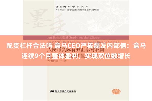 配资杠杆合法吗 盒马CEO严筱磊发内部信：盒马连续9个月整体盈利，实现双位数增长