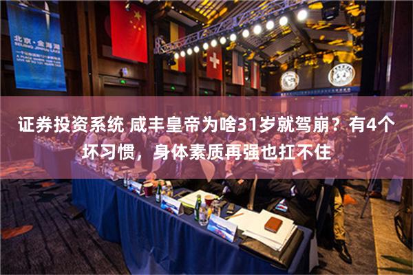 证券投资系统 咸丰皇帝为啥31岁就驾崩？有4个坏习惯，身体素质再强也扛不住