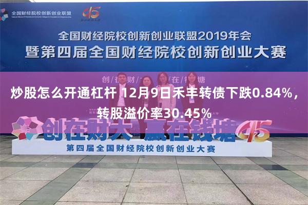 炒股怎么开通杠杆 12月9日禾丰转债下跌0.84%，转股溢价率30.45%