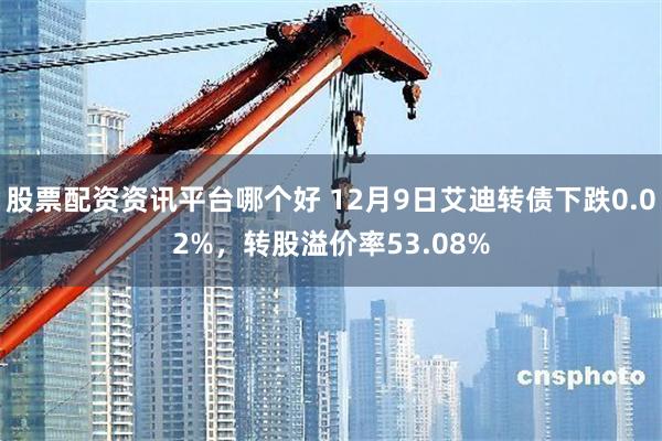 股票配资资讯平台哪个好 12月9日艾迪转债下跌0.02%，转股溢价率53.08%