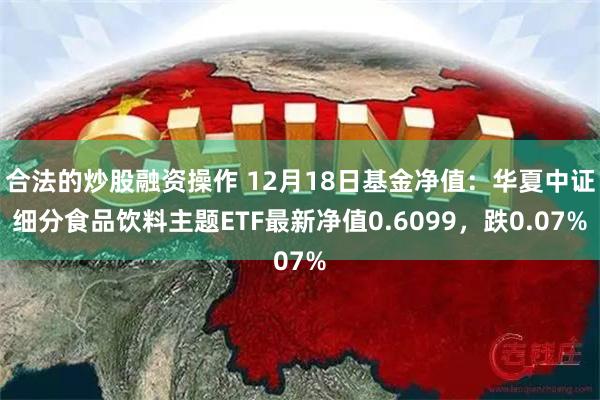 合法的炒股融资操作 12月18日基金净值：华夏中证细分食品饮料主题ETF最新净值0.6099，跌0.07%