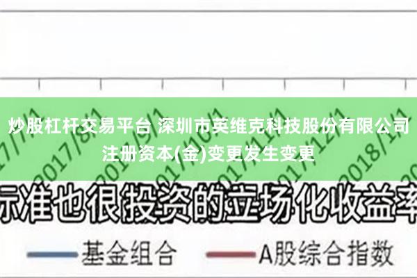 炒股杠杆交易平台 深圳市英维克科技股份有限公司注册资本(金)变更发生变更