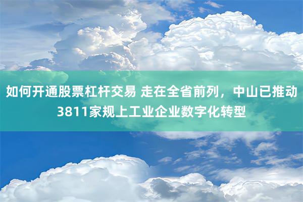 如何开通股票杠杆交易 走在全省前列，中山已推动3811家规上工业企业数字化转型