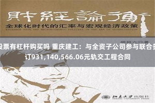 股票有杠杆购买吗 重庆建工：与全资子公司参与联合签订931,140,566.06元轨交工程合同