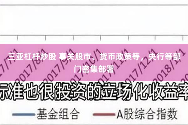 三亚杠杆炒股 事关股市、货币政策等，央行等部门密集部署