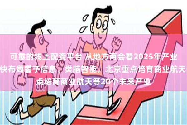 可靠的线上配资平台 从地方两会看2025年产业新动向：浙江加快布局量子信息、类脑智能，北京重点培育商业航天等20个未来产业