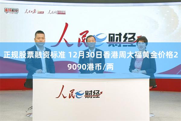 正规股票融资标准 12月30日香港周大福黄金价格29090港币/两