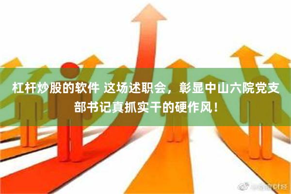 杠杆炒股的软件 这场述职会，彰显中山六院党支部书记真抓实干的硬作风！