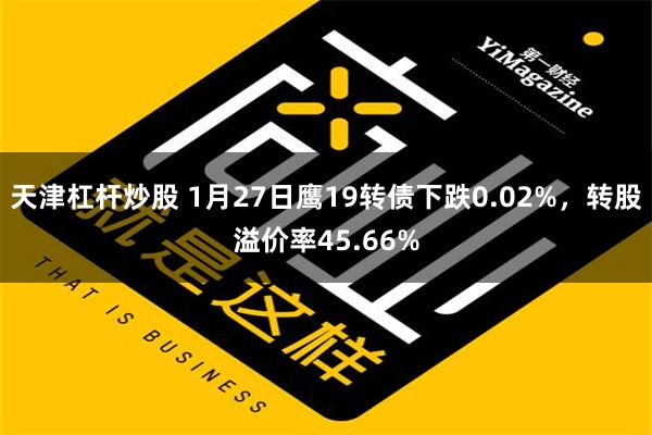 天津杠杆炒股 1月27日鹰19转债下跌0.02%，转股溢价率45.66%